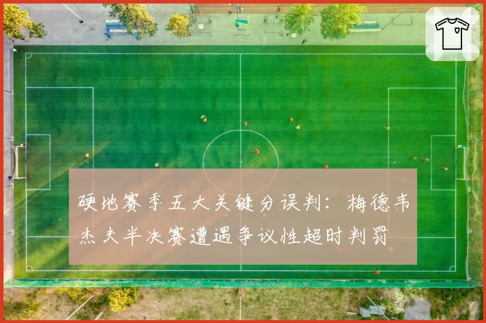 硬地赛季五大关键分误判：梅德韦杰夫半决赛遭遇争议性超时判罚