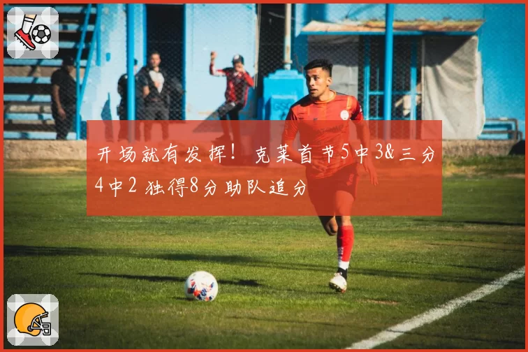 开场就有发挥!克莱首节5中3&三分4中2 独得8分助队追分