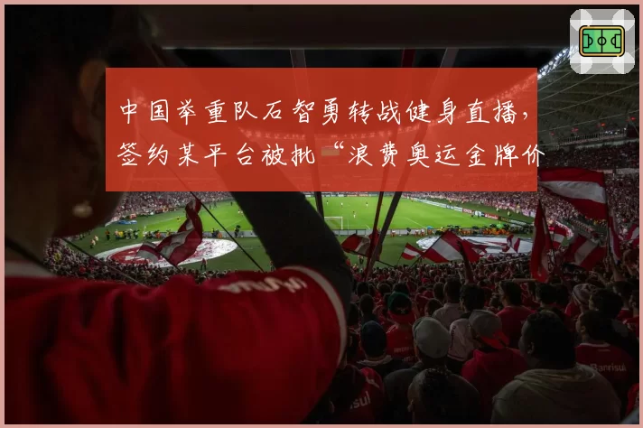 中国举重队石智勇转战健身直播，签约某平台被批“浪费奥运金牌价值”