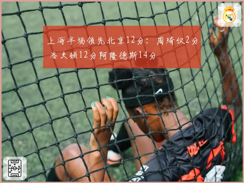 上海半场领先北京12分：周琦仅2分 洛夫顿12分阿隆德斯14分