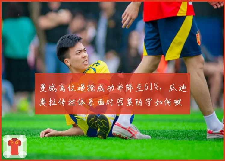 曼城高位逼抢成功率降至61%，瓜迪奥拉传控体系面对密集防守如何破局？