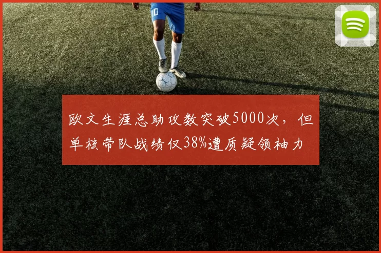 欧文生涯总助攻数突破5000次，但单核带队战绩仅38%遭质疑领袖力