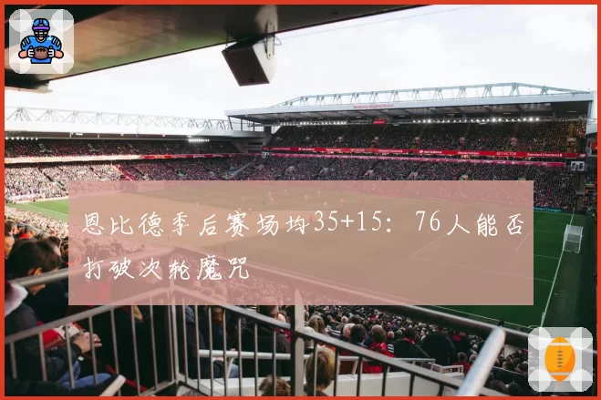 恩比德季后赛场均35+15：76人能否打破次轮魔咒