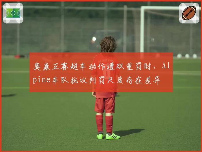 奥康正赛超车动作遭双重罚时，Alpine车队抗议判罚尺度存在差异