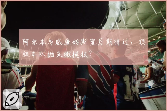 阿尔本与威廉姆斯蜜月期将过,顶级车队抛来橄榄枝?