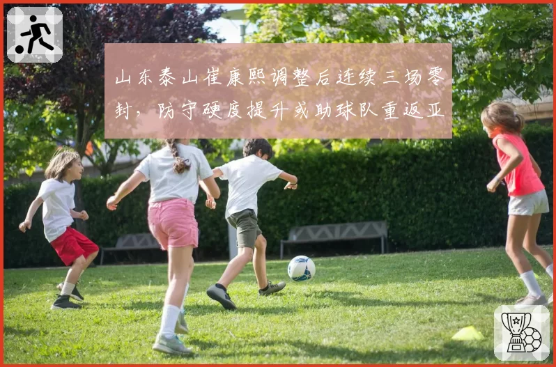 山东泰山崔康熙调整后连续三场零封，防守硬度提升或助球队重返亚冠区