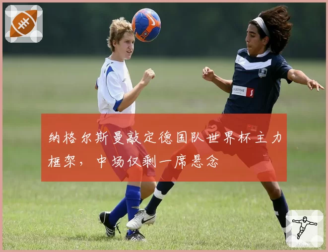 纳格尔斯曼敲定德国队世界杯主力框架，中场仅剩一席悬念