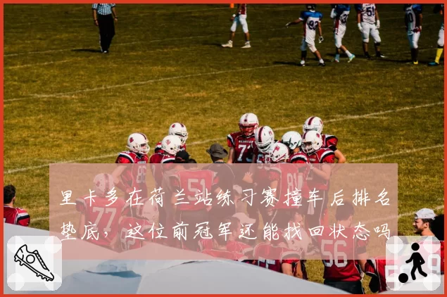 里卡多在荷兰站练习赛撞车后排名垫底，这位前冠军还能找回状态吗？