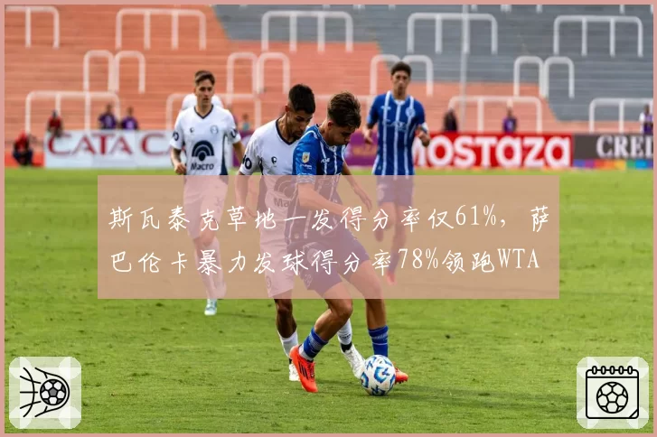 斯瓦泰克草地一发得分率仅61%，萨巴伦卡暴力发球得分率78%领跑WTA