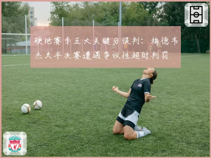 硬地赛季五大关键分误判：梅德韦杰夫半决赛遭遇争议性超时判罚