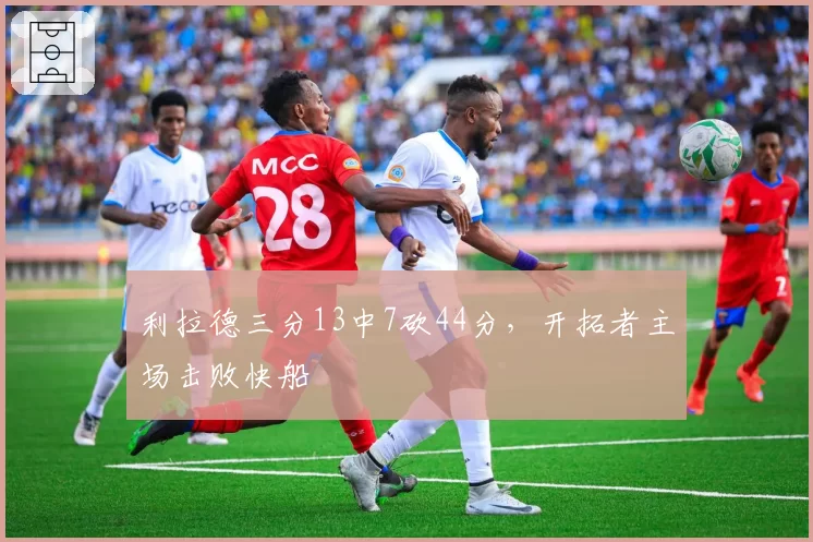 利拉德三分13中7砍44分，开拓者主场击败快船