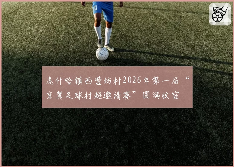 虎什哈镇西营坊村2026年第一届“京冀足球村超邀请赛”圆满收官
