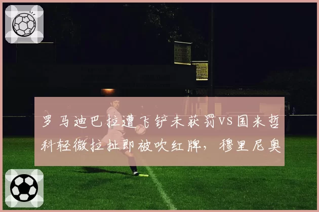 罗马迪巴拉遭飞铲未获罚vs国米哲科轻微拉扯即被吹红牌，穆里尼奥赛后怒喷裁判