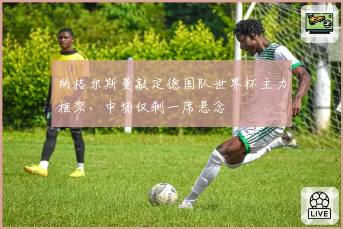 纳格尔斯曼敲定德国队世界杯主力框架，中场仅剩一席悬念