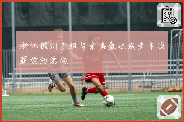 浙江稠州金租与余嘉豪达成多年顶薪续约意向