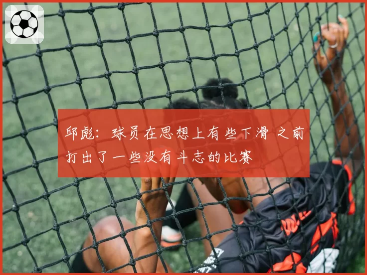 邱彪：球员在思想上有些下滑 之前打出了一些没有斗志的比赛