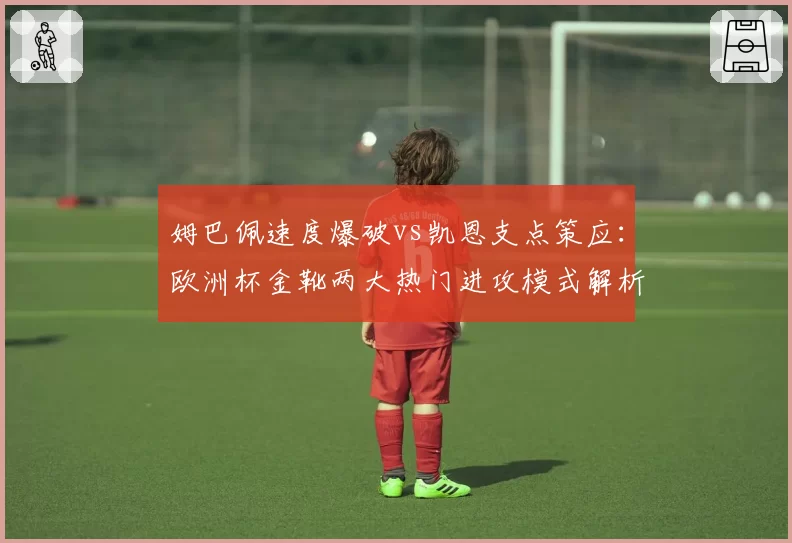 姆巴佩速度爆破vs凯恩支点策应：欧洲杯金靴两大热门进攻模式解析