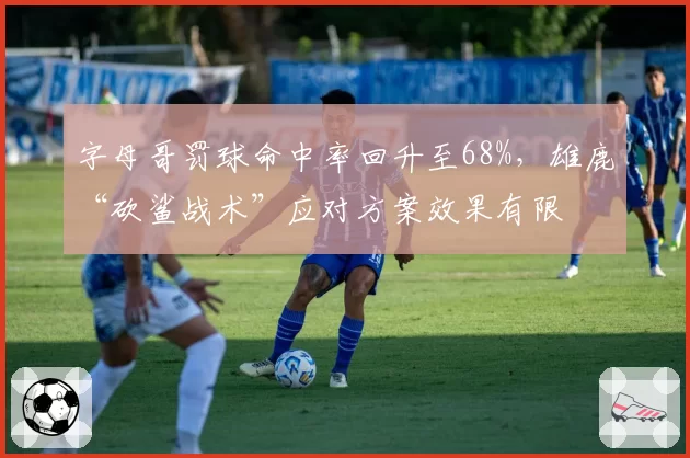 字母哥罚球命中率回升至68%，雄鹿“砍鲨战术”应对方案效果有限