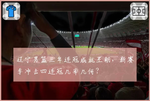 辽宁男篮三年连冠成就王朝，新赛季冲击四连冠几率几何？