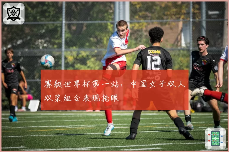 赛艇世界杯第一站，中国女子双人双桨组合表现抢眼