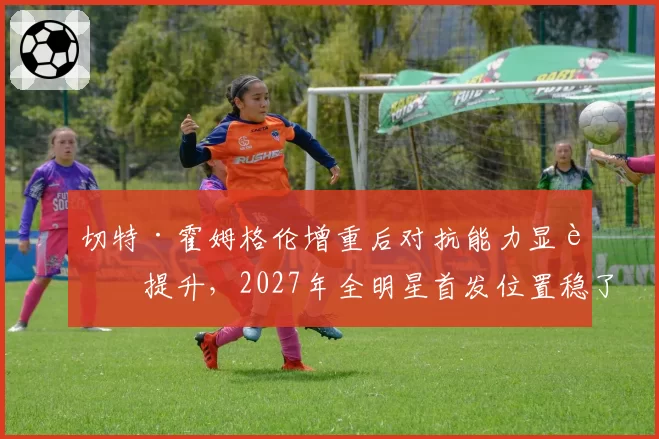 切特·霍姆格伦增重后对抗能力显著提升，2027年全明星首发位置稳了