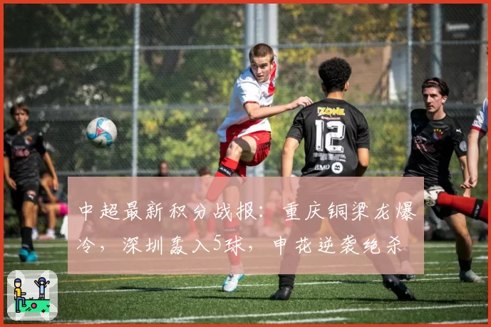 中超最新积分战报:重庆铜梁龙爆冷,深圳轰入5球,申花逆袭绝杀