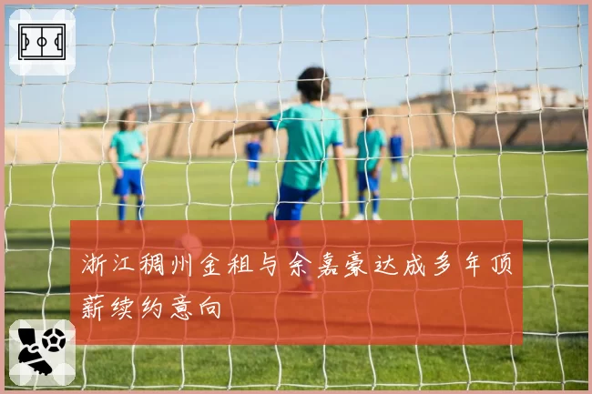 浙江稠州金租与余嘉豪达成多年顶薪续约意向