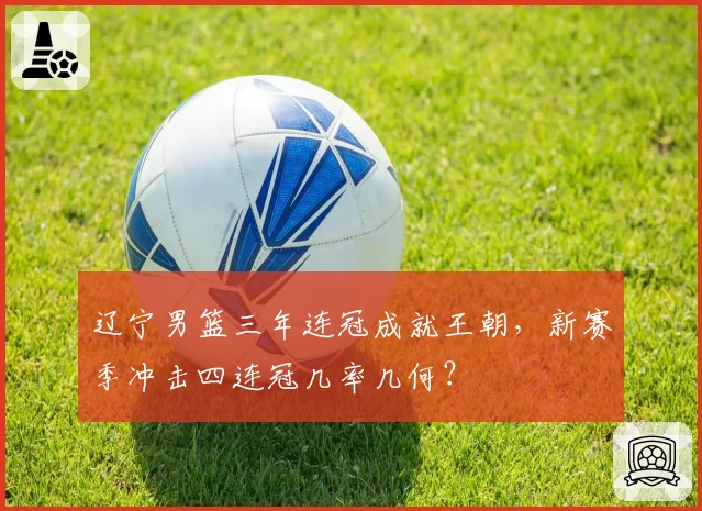 辽宁男篮三年连冠成就王朝，新赛季冲击四连冠几率几何？
