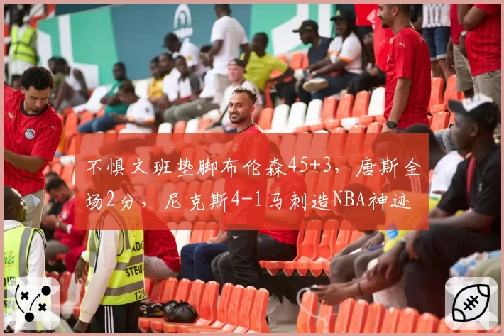 不惧文班垫脚布伦森45+3,唐斯全场2分,尼克斯4-1马刺造NBA神迹