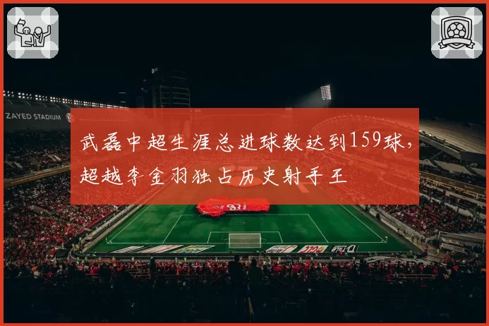 武磊中超生涯总进球数达到159球，超越李金羽独占历史射手王