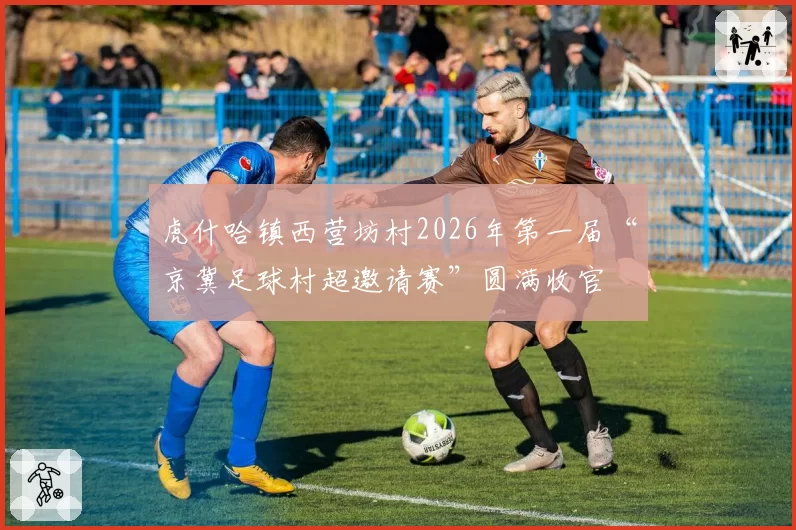 虎什哈镇西营坊村2026年第一届“京冀足球村超邀请赛”圆满收官