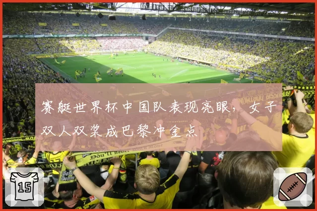 赛艇世界杯中国队表现亮眼,女子双人双桨成巴黎冲金点