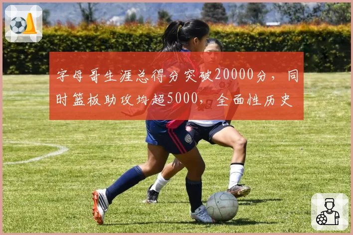 字母哥生涯总得分突破20000分，同时篮板助攻均超5000，全面性历史罕见？
