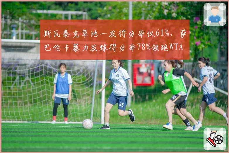 斯瓦泰克草地一发得分率仅61%，萨巴伦卡暴力发球得分率78%领跑WTA