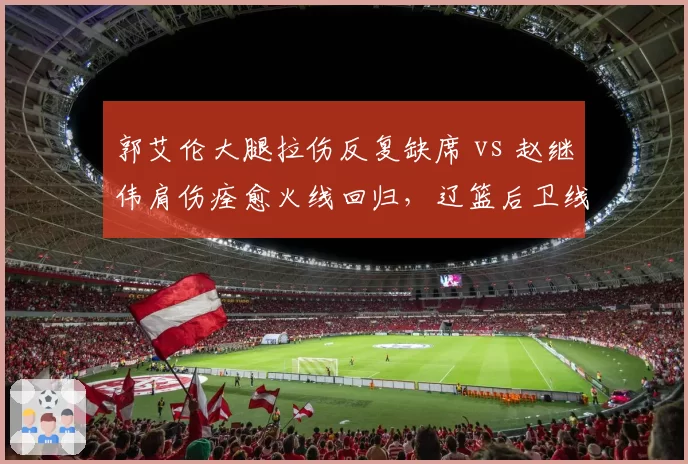 郭艾伦大腿拉伤反复缺席 vs 赵继伟肩伤痊愈火线回归，辽篮后卫线冰火两重天