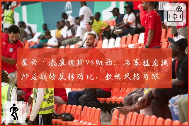 蒙蒂·威廉姆斯vs凯西：活塞猛龙换帅后战绩反转对比，教练风格与球员配置契合度