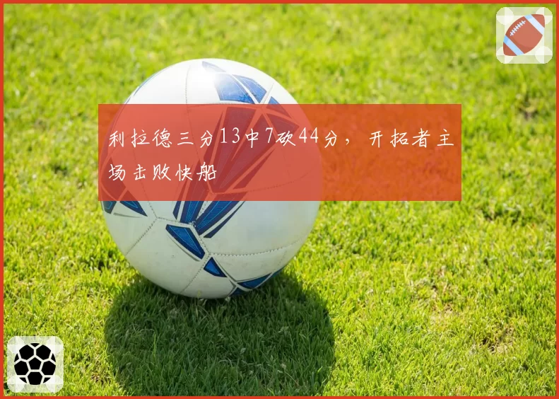 利拉德三分13中7砍44分，开拓者主场击败快船