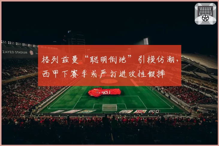 格列兹曼“聪明倒地”引模仿潮，西甲下赛季或严打进攻性假摔