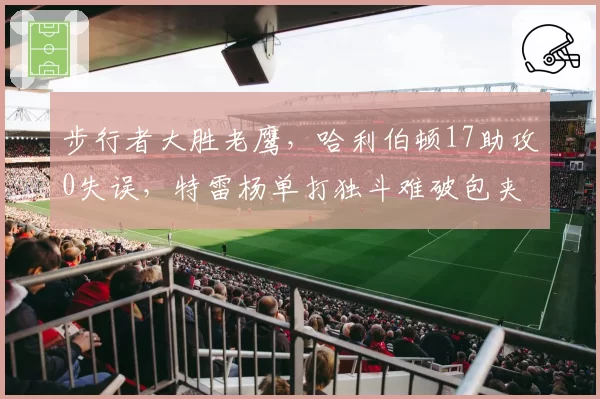 步行者大胜老鹰，哈利伯顿17助攻0失误，特雷杨单打独斗难破包夹