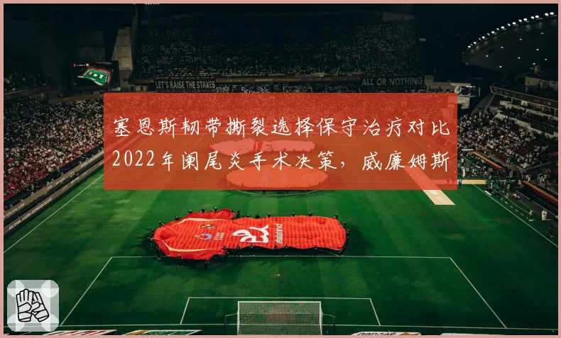 塞恩斯韧带撕裂选择保守治疗对比2022年阑尾炎手术决策，威廉姆斯医疗团队给出秋季复出窗口