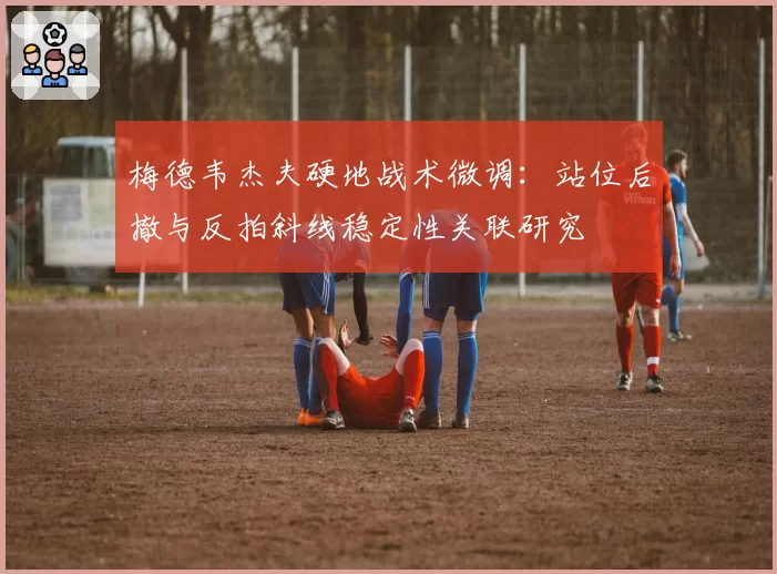 梅德韦杰夫硬地战术微调:站位后撤与反拍斜线稳定性关联研究
