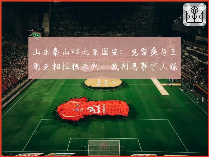 山东泰山vs北京国安：克雷桑与王刚互相拉拽未判，裁判息事宁人能否避免赛季恩怨积累