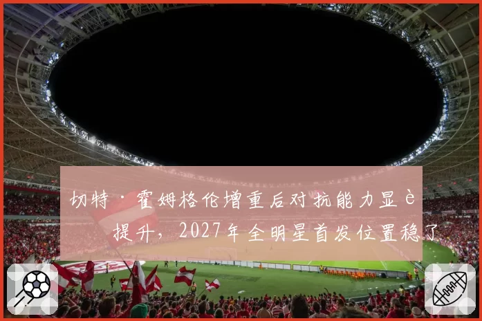 切特·霍姆格伦增重后对抗能力显著提升，2027年全明星首发位置稳了