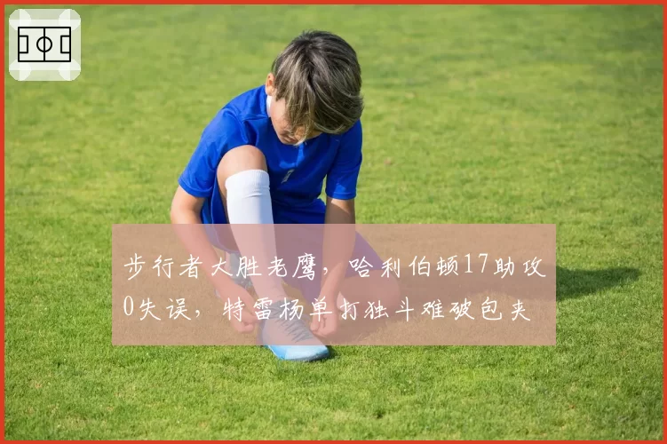 步行者大胜老鹰，哈利伯顿17助攻0失误，特雷杨单打独斗难破包夹