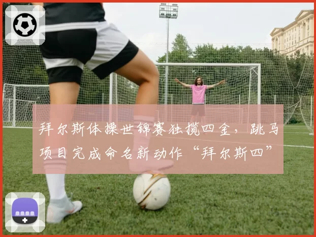 拜尔斯体操世锦赛独揽四金，跳马项目完成命名新动作“拜尔斯四”