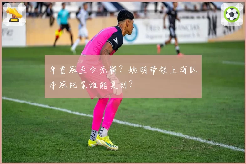 年首冠至今无解？姚明带领上海队夺冠纪录谁能复刻？