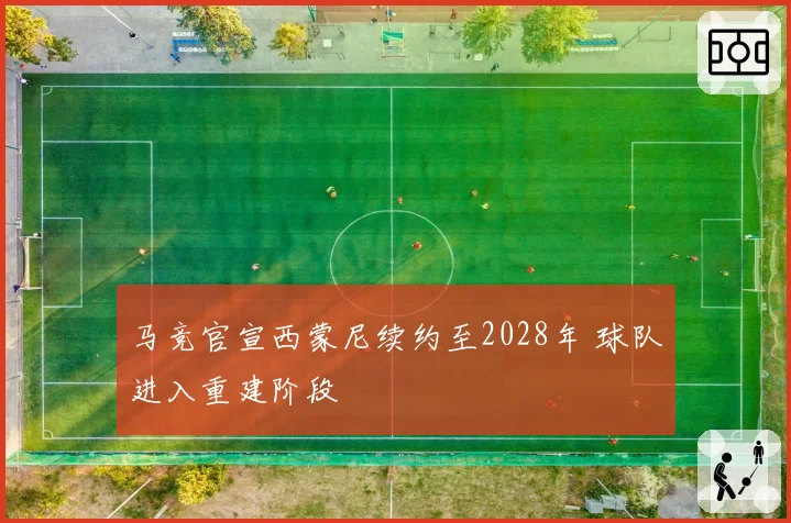 马竞官宣西蒙尼续约至2028年 球队进入重建阶段