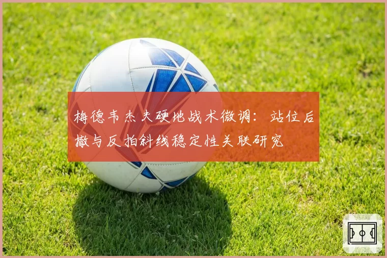 梅德韦杰夫硬地战术微调:站位后撤与反拍斜线稳定性关联研究