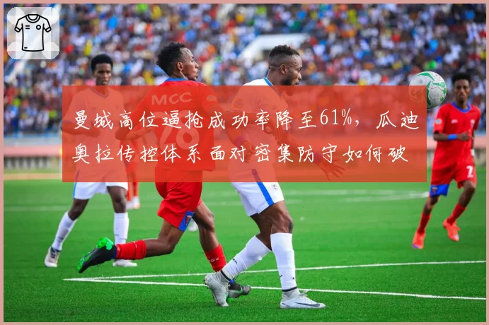 曼城高位逼抢成功率降至61%，瓜迪奥拉传控体系面对密集防守如何破局？