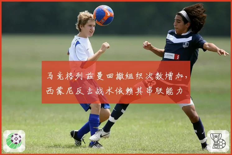 马竞格列兹曼回撤组织次数增加，西蒙尼反击战术依赖其串联能力